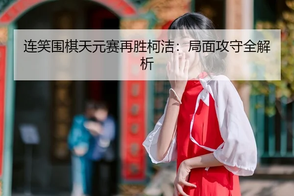 连笑围棋天元赛再胜柯洁：局面攻守全解析